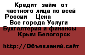 Кредит (займ) от частного лица по всей России  › Цена ­ 400 000 - Все города Услуги » Бухгалтерия и финансы   . Крым,Белогорск